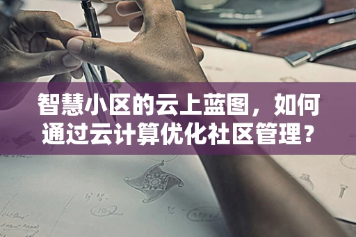 智慧小区的云上蓝图，如何通过云计算优化社区管理？