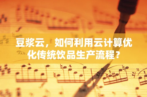 豆浆云，如何利用云计算优化传统饮品生产流程？