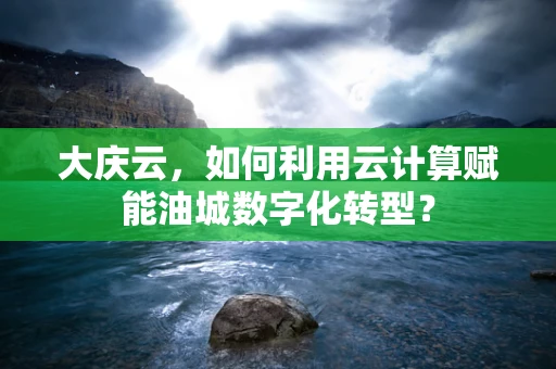 大庆云，如何利用云计算赋能油城数字化转型？