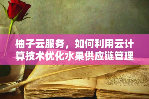 柚子云服务，如何利用云计算技术优化水果供应链管理？