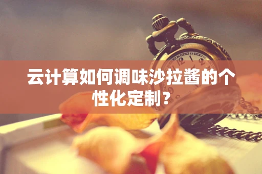 云计算如何调味沙拉酱的个性化定制？