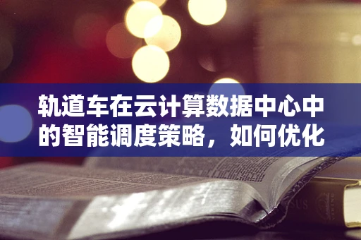 轨道车在云计算数据中心中的智能调度策略，如何优化资源分配与效率？