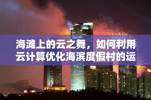 海滩上的云之舞，如何利用云计算优化海滨度假村的运营？