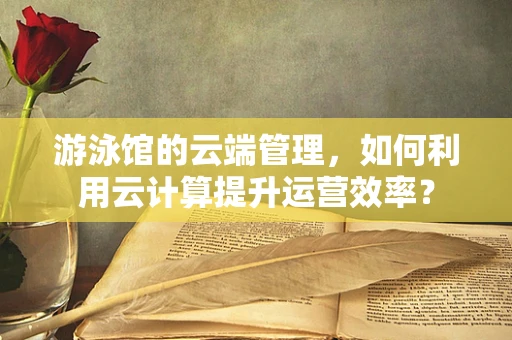游泳馆的云端管理，如何利用云计算提升运营效率？