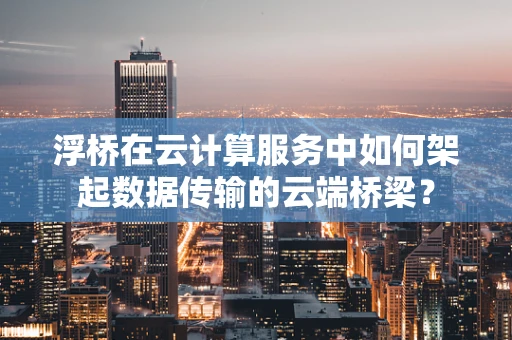 浮桥在云计算服务中如何架起数据传输的云端桥梁？