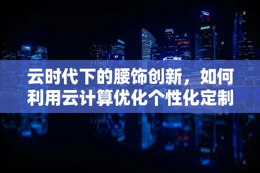 云时代下的腰饰创新，如何利用云计算优化个性化定制与供应链管理？