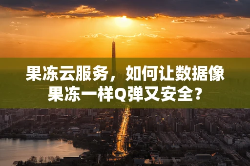 果冻云服务，如何让数据像果冻一样Q弹又安全？