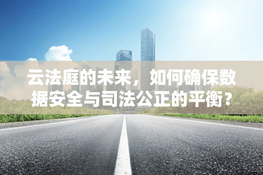 云法庭的未来，如何确保数据安全与司法公正的平衡？