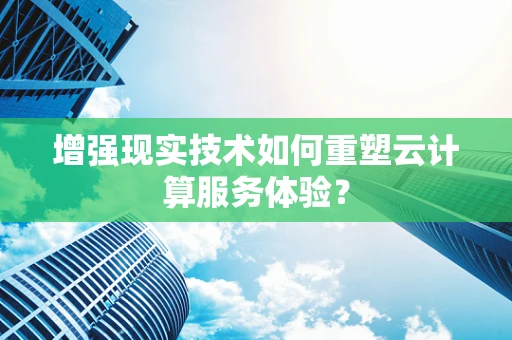 增强现实技术如何重塑云计算服务体验？