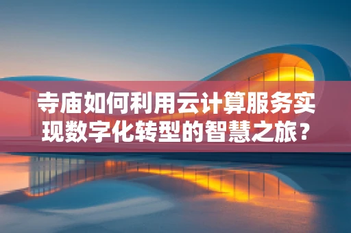 寺庙如何利用云计算服务实现数字化转型的智慧之旅？