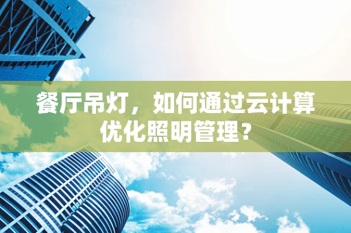 餐厅吊灯，如何通过云计算优化照明管理？