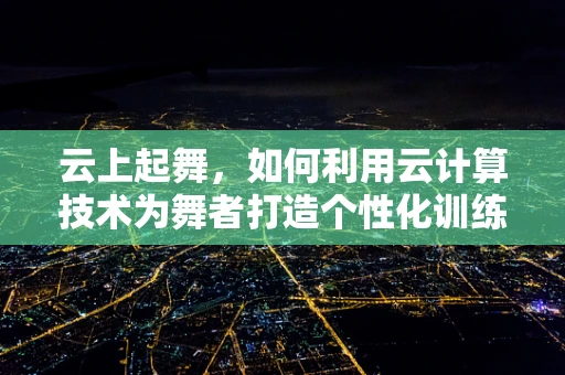 云上起舞，如何利用云计算技术为舞者打造个性化训练与表演平台？