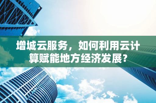 增城云服务，如何利用云计算赋能地方经济发展？