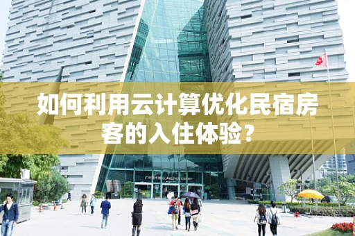 如何利用云计算优化民宿房客的入住体验？