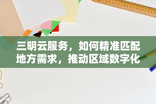 三明云服务，如何精准匹配地方需求，推动区域数字化转型？