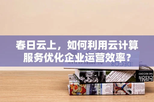 春日云上，如何利用云计算服务优化企业运营效率？