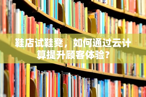 鞋店试鞋凳，如何通过云计算提升顾客体验？