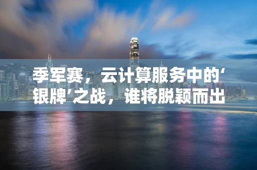 季军赛，云计算服务中的‘银牌’之战，谁将脱颖而出？