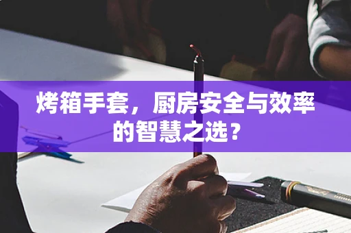 烤箱手套，厨房安全与效率的智慧之选？