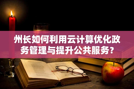 州长如何利用云计算优化政务管理与提升公共服务？