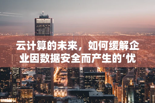 云计算的未来，如何缓解企业因数据安全而产生的‘忧郁’？