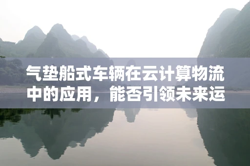 气垫船式车辆在云计算物流中的应用，能否引领未来运输的‘云端’飞跃？