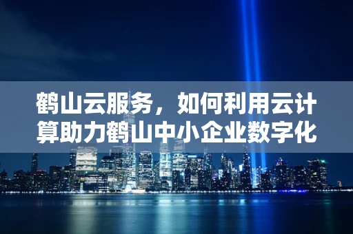 鹤山云服务，如何利用云计算助力鹤山中小企业数字化转型？