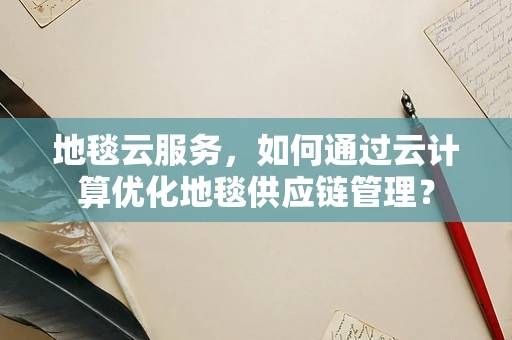 地毯云服务，如何通过云计算优化地毯供应链管理？