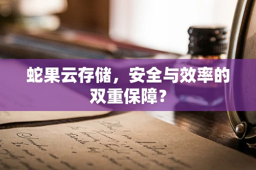 蛇果云存储，安全与效率的双重保障？