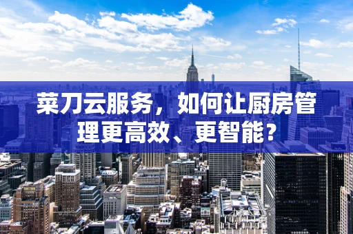 菜刀云服务，如何让厨房管理更高效、更智能？