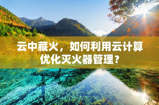 云中藏火，如何利用云计算优化灭火器管理？