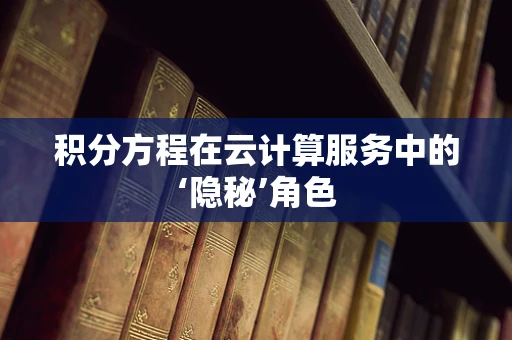 积分方程在云计算服务中的‘隐秘’角色
