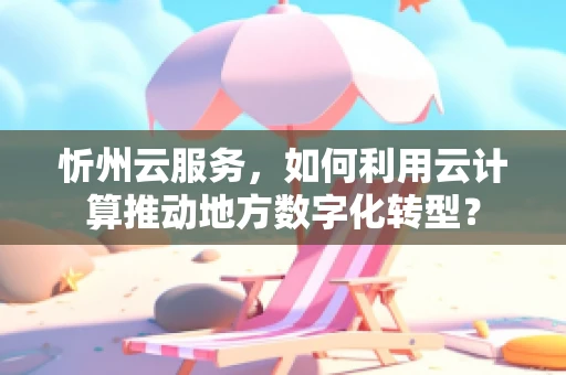 忻州云服务，如何利用云计算推动地方数字化转型？