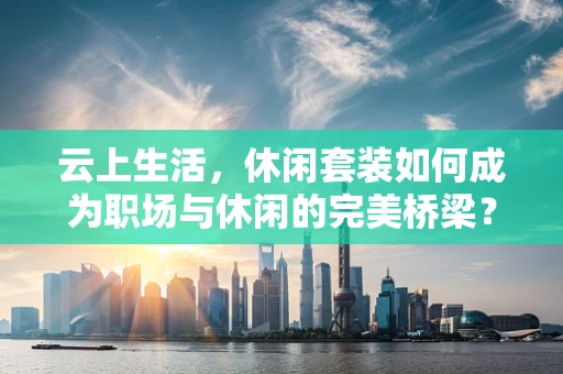 云上生活，休闲套装如何成为职场与休闲的完美桥梁？