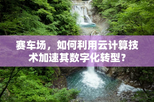 赛车场，如何利用云计算技术加速其数字化转型？