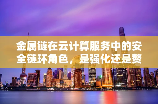 金属链在云计算服务中的安全链环角色，是强化还是赘余？