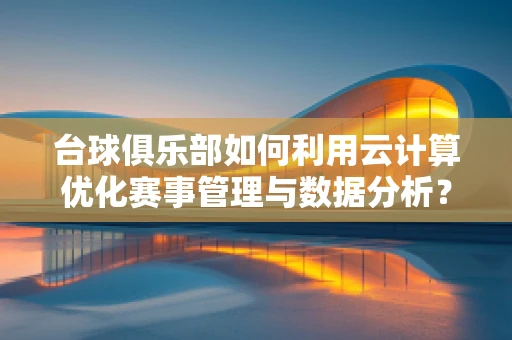 台球俱乐部如何利用云计算优化赛事管理与数据分析？