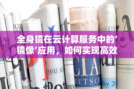 全身镜在云计算服务中的‘镜像’应用，如何实现高效数据备份与恢复？