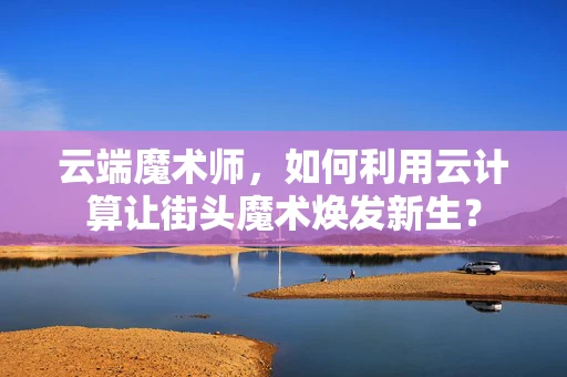 云端魔术师，如何利用云计算让街头魔术焕发新生？