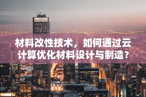 材料改性技术，如何通过云计算优化材料设计与制造？