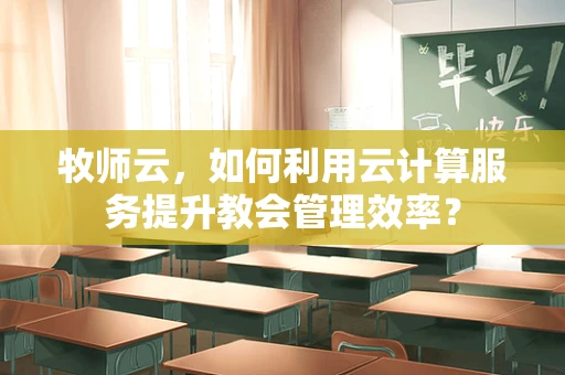 牧师云，如何利用云计算服务提升教会管理效率？