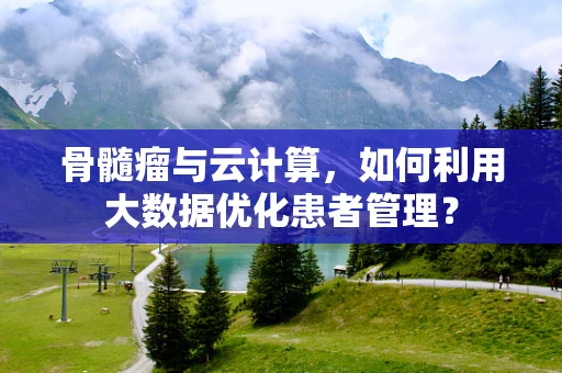 骨髓瘤与云计算，如何利用大数据优化患者管理？