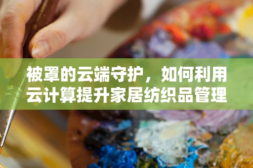 被罩的云端守护，如何利用云计算提升家居纺织品管理效率？