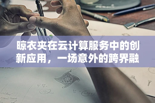 晾衣夹在云计算服务中的创新应用，一场意外的跨界融合
