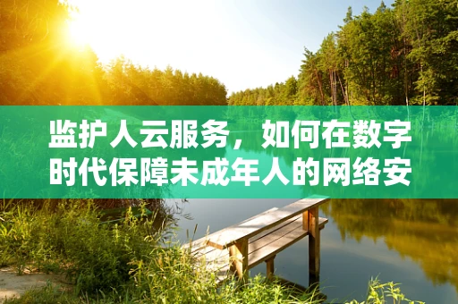监护人云服务，如何在数字时代保障未成年人的网络安全？