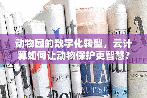 动物园的数字化转型，云计算如何让动物保护更智慧？