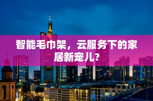 智能毛巾架，云服务下的家居新宠儿？