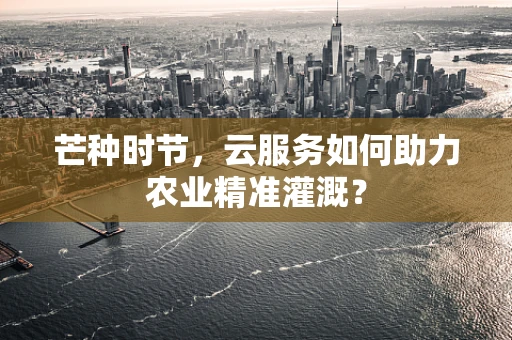 芒种时节，云服务如何助力农业精准灌溉？