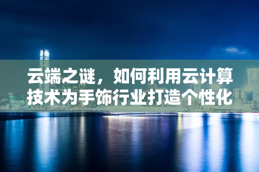 云端之谜，如何利用云计算技术为手饰行业打造个性化定制服务？
