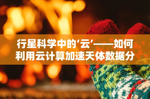 行星科学中的‘云’——如何利用云计算加速天体数据分析？